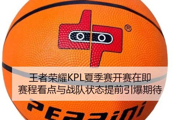 王者荣耀KPL夏季赛开赛在即 赛程看点与战队状态提前引爆期待