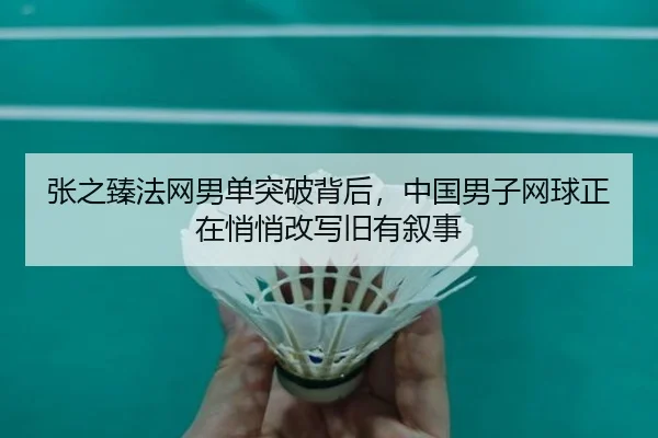 张之臻法网男单突破背后，中国男子网球正在悄悄改写旧有叙事